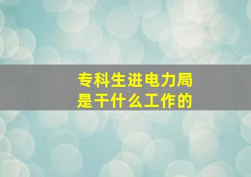 专科生进电力局是干什么工作的