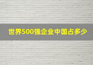 世界500强企业中国占多少