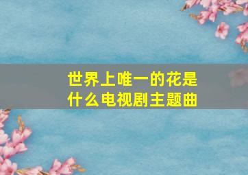 世界上唯一的花是什么电视剧主题曲