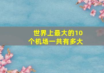 世界上最大的10个机场一共有多大