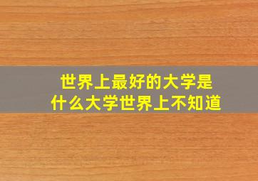 世界上最好的大学是什么大学世界上不知道