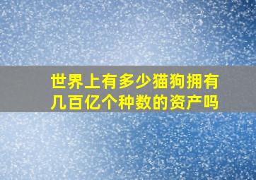 世界上有多少猫狗拥有几百亿个种数的资产吗