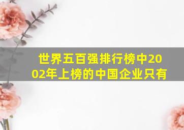 世界五百强排行榜中2002年上榜的中国企业只有