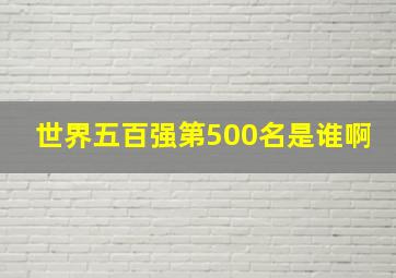 世界五百强第500名是谁啊