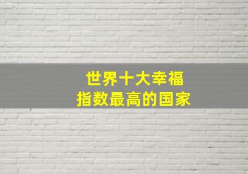 世界十大幸福指数最高的国家