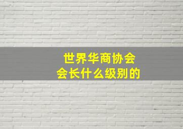 世界华商协会会长什么级别的