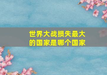 世界大战损失最大的国家是哪个国家