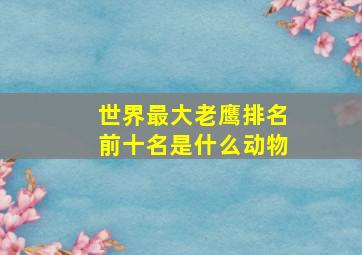 世界最大老鹰排名前十名是什么动物