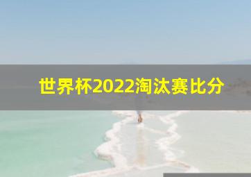 世界杯2022淘汰赛比分