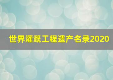 世界灌溉工程遗产名录2020