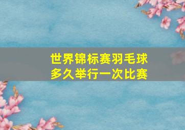 世界锦标赛羽毛球多久举行一次比赛