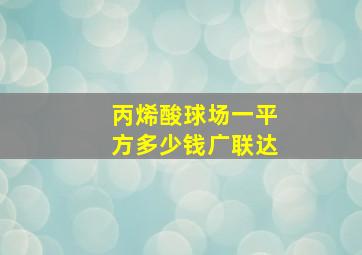 丙烯酸球场一平方多少钱广联达