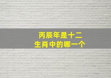 丙辰年是十二生肖中的哪一个