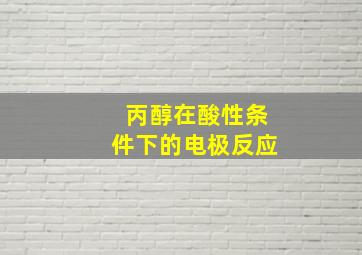 丙醇在酸性条件下的电极反应