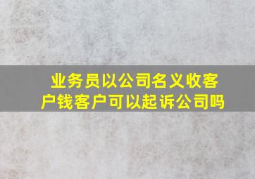 业务员以公司名义收客户钱客户可以起诉公司吗