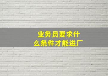 业务员要求什么条件才能进厂