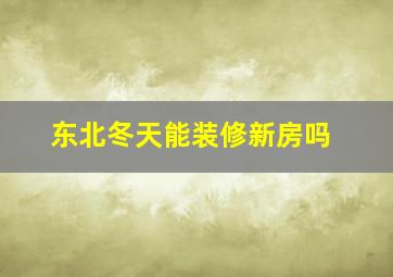 东北冬天能装修新房吗