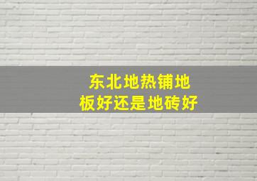 东北地热铺地板好还是地砖好