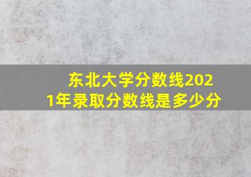 东北大学分数线2021年录取分数线是多少分