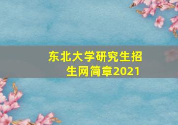 东北大学研究生招生网简章2021