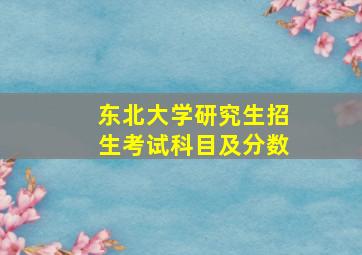 东北大学研究生招生考试科目及分数