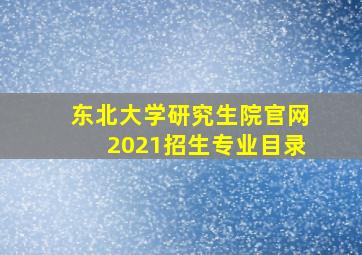 东北大学研究生院官网2021招生专业目录