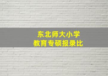 东北师大小学教育专硕报录比