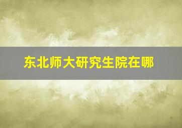 东北师大研究生院在哪