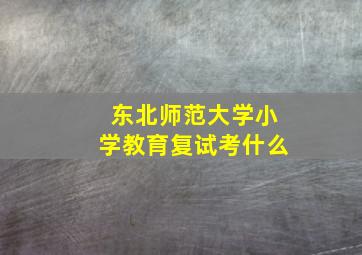 东北师范大学小学教育复试考什么