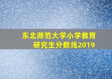 东北师范大学小学教育研究生分数线2019