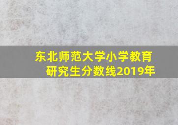 东北师范大学小学教育研究生分数线2019年