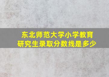 东北师范大学小学教育研究生录取分数线是多少