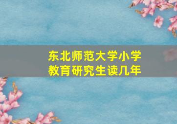 东北师范大学小学教育研究生读几年