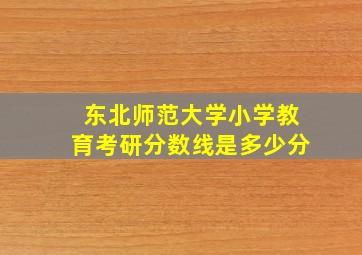 东北师范大学小学教育考研分数线是多少分