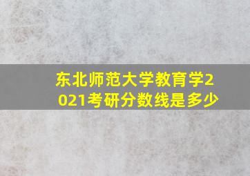 东北师范大学教育学2021考研分数线是多少