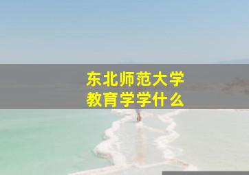 东北师范大学教育学学什么