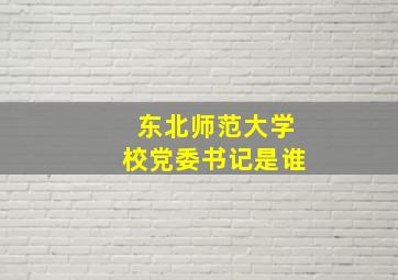 东北师范大学校党委书记是谁