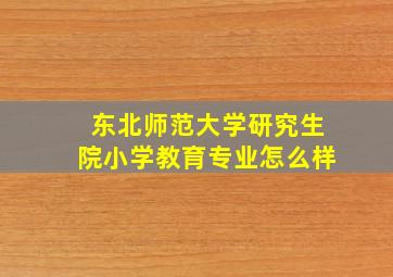 东北师范大学研究生院小学教育专业怎么样