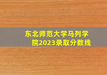 东北师范大学马列学院2023录取分数线