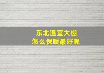 东北温室大棚怎么保暖最好呢