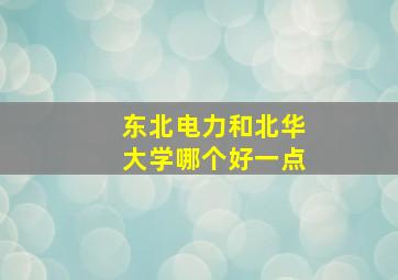 东北电力和北华大学哪个好一点