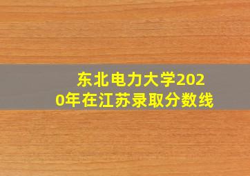 东北电力大学2020年在江苏录取分数线