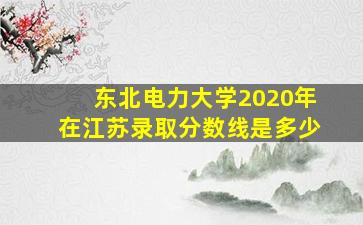 东北电力大学2020年在江苏录取分数线是多少