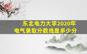 东北电力大学2020年电气录取分数线是多少分