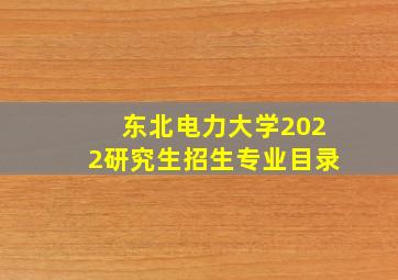 东北电力大学2022研究生招生专业目录