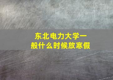 东北电力大学一般什么时候放寒假