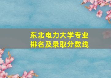 东北电力大学专业排名及录取分数线