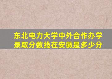 东北电力大学中外合作办学录取分数线在安徽是多少分