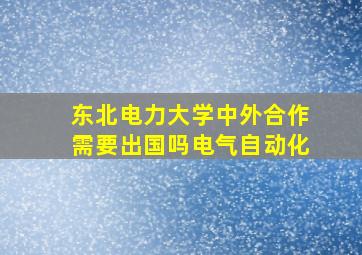 东北电力大学中外合作需要出国吗电气自动化