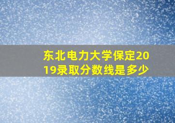 东北电力大学保定2019录取分数线是多少